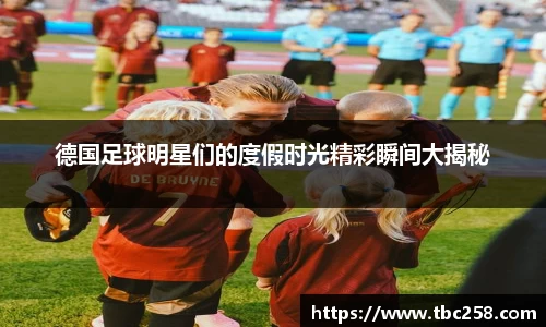 德国足球明星们的度假时光精彩瞬间大揭秘